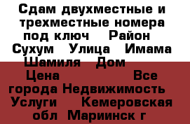 Сдам двухместные и трехместные номера под ключ. › Район ­ Сухум › Улица ­ Имама-Шамиля › Дом ­ 63 › Цена ­ 1000-1500 - Все города Недвижимость » Услуги   . Кемеровская обл.,Мариинск г.